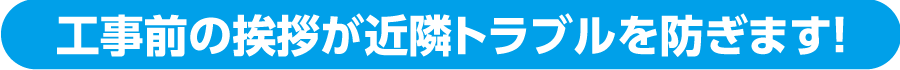 工事前の挨拶が近隣トラブルを防ぎます