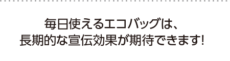 毎日使えるエコバッグは長期的な宣伝効果が期待できます